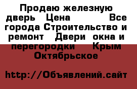 Продаю железную дверь › Цена ­ 5 000 - Все города Строительство и ремонт » Двери, окна и перегородки   . Крым,Октябрьское